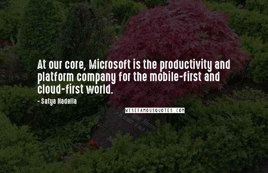 Satya Nadella Quotes: At our core, Microsoft is the productivity and platform company for the mobile-first and cloud-first world.