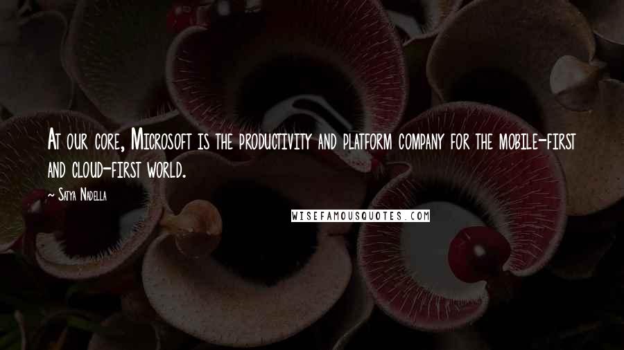 Satya Nadella Quotes: At our core, Microsoft is the productivity and platform company for the mobile-first and cloud-first world.