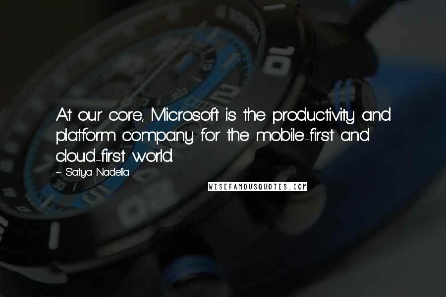 Satya Nadella Quotes: At our core, Microsoft is the productivity and platform company for the mobile-first and cloud-first world.