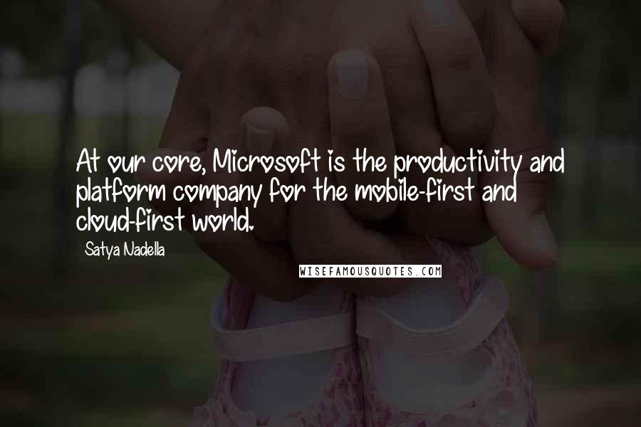 Satya Nadella Quotes: At our core, Microsoft is the productivity and platform company for the mobile-first and cloud-first world.