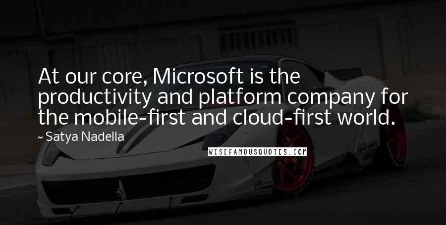 Satya Nadella Quotes: At our core, Microsoft is the productivity and platform company for the mobile-first and cloud-first world.