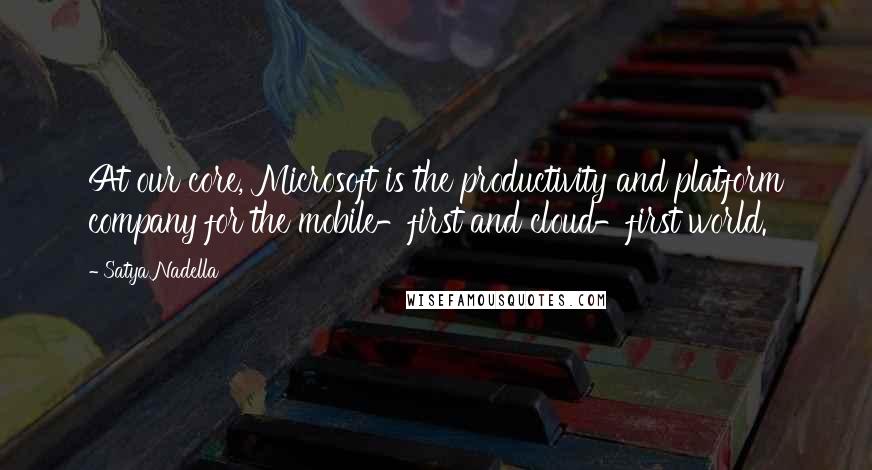 Satya Nadella Quotes: At our core, Microsoft is the productivity and platform company for the mobile-first and cloud-first world.