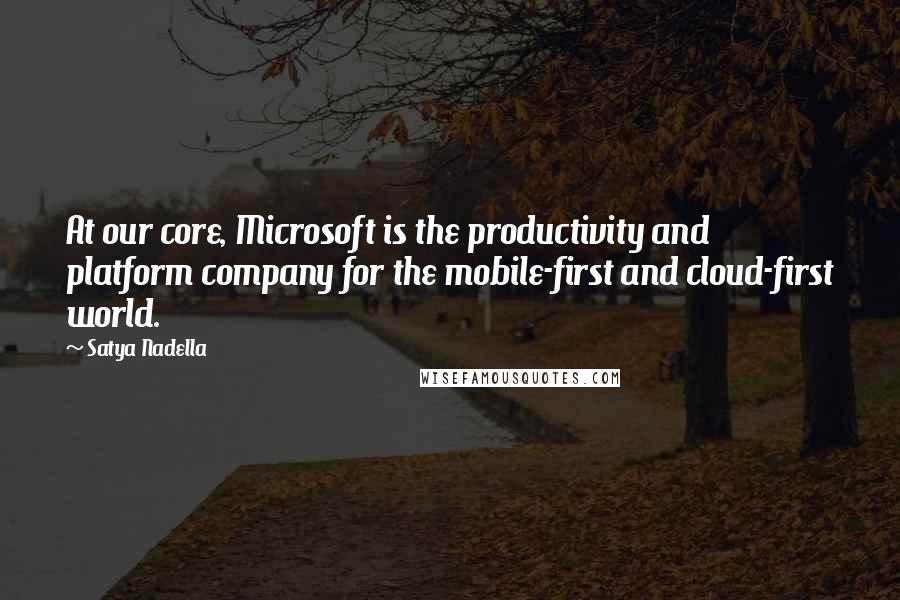 Satya Nadella Quotes: At our core, Microsoft is the productivity and platform company for the mobile-first and cloud-first world.