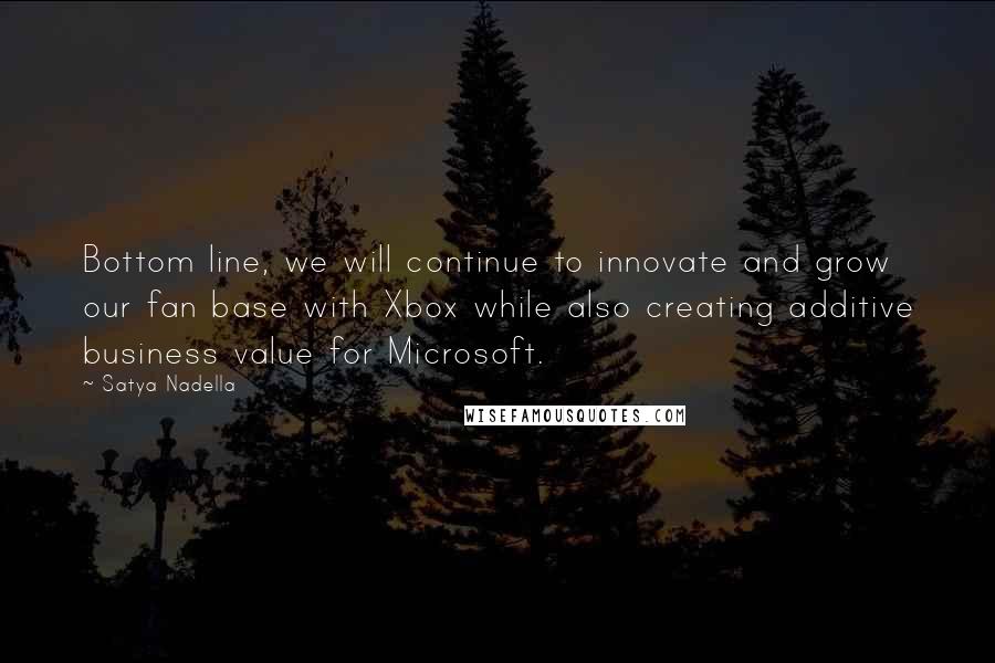 Satya Nadella Quotes: Bottom line, we will continue to innovate and grow our fan base with Xbox while also creating additive business value for Microsoft.