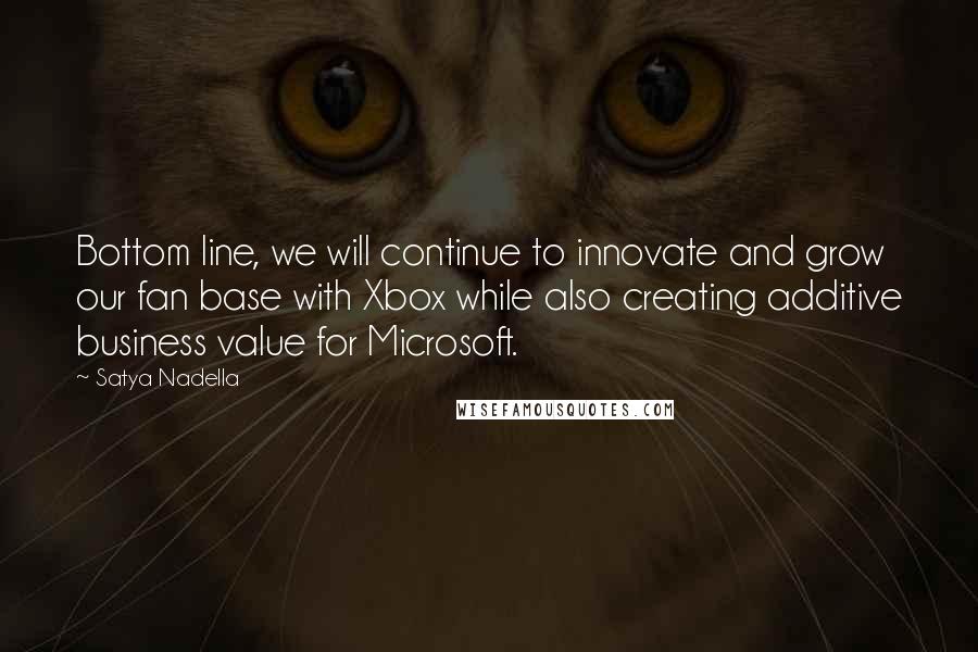 Satya Nadella Quotes: Bottom line, we will continue to innovate and grow our fan base with Xbox while also creating additive business value for Microsoft.