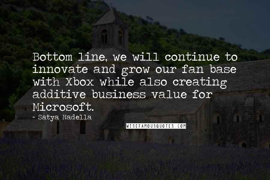 Satya Nadella Quotes: Bottom line, we will continue to innovate and grow our fan base with Xbox while also creating additive business value for Microsoft.