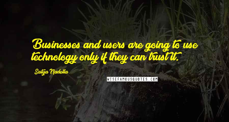 Satya Nadella Quotes: Businesses and users are going to use technology only if they can trust it.