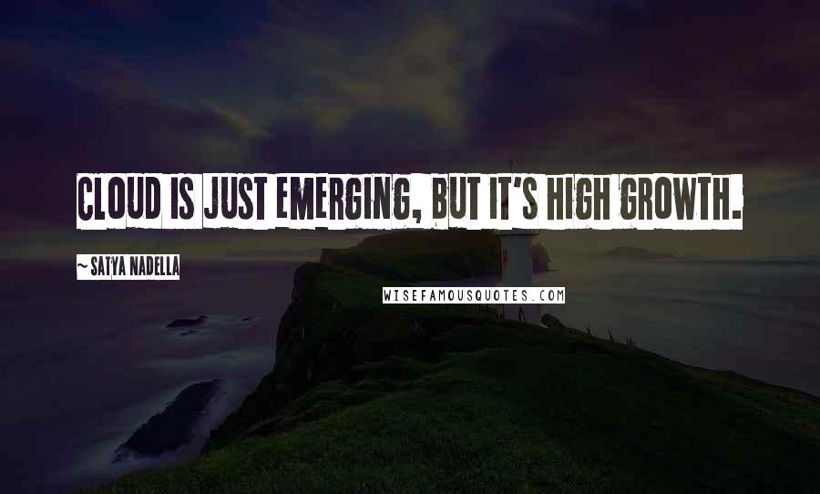 Satya Nadella Quotes: Cloud is just emerging, but it's high growth.