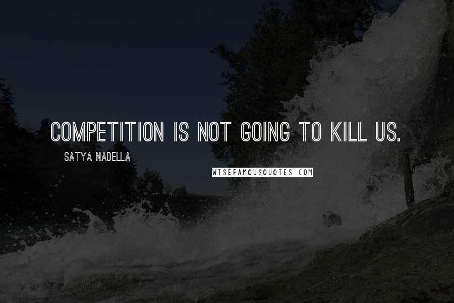 Satya Nadella Quotes: Competition is not going to kill us.