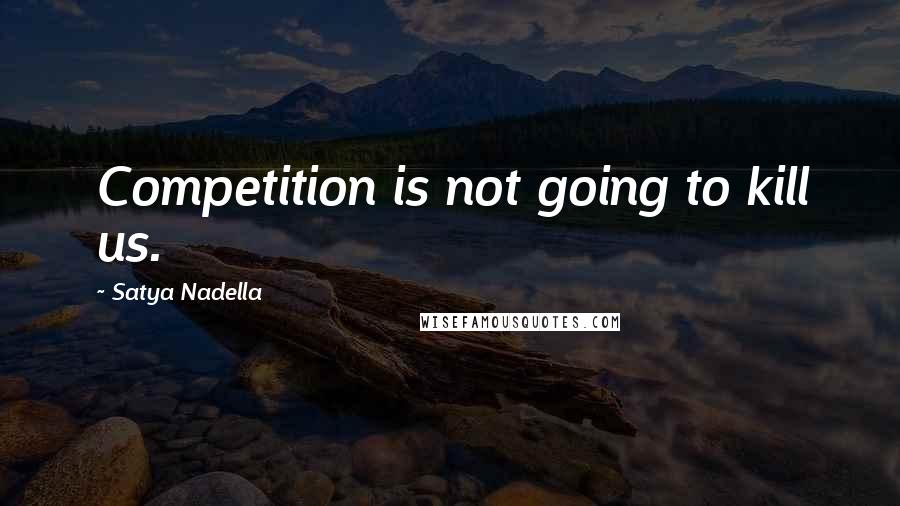 Satya Nadella Quotes: Competition is not going to kill us.