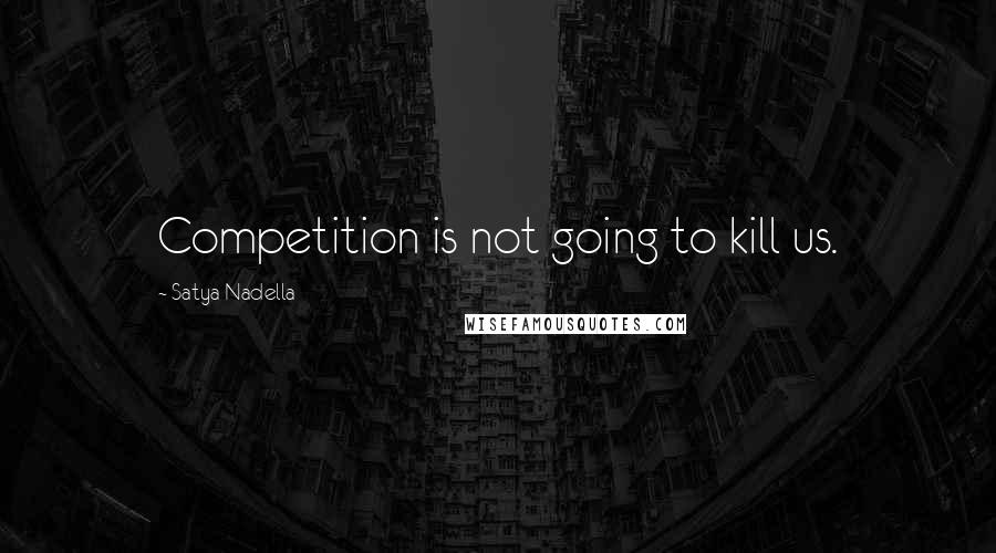 Satya Nadella Quotes: Competition is not going to kill us.