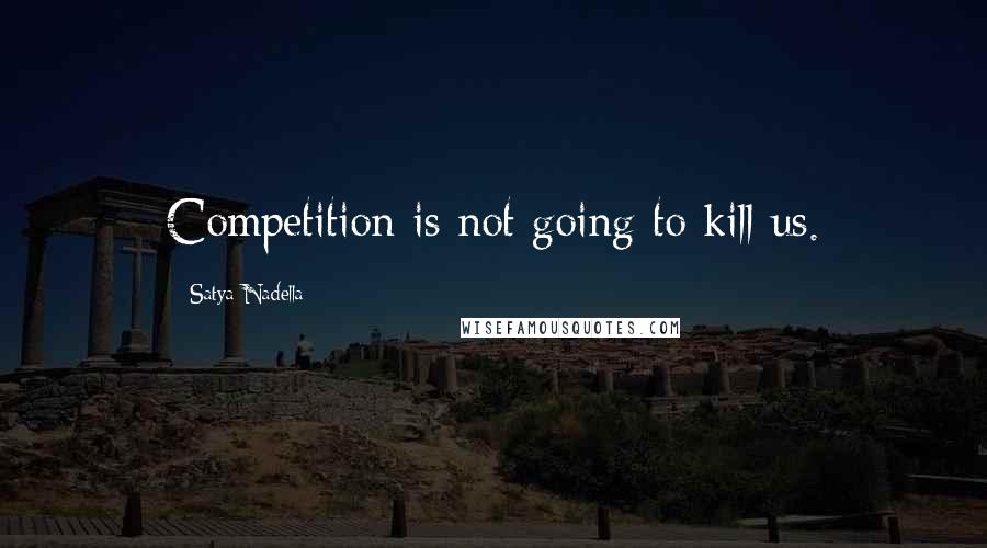 Satya Nadella Quotes: Competition is not going to kill us.