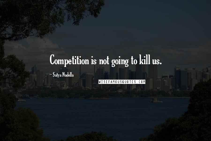 Satya Nadella Quotes: Competition is not going to kill us.