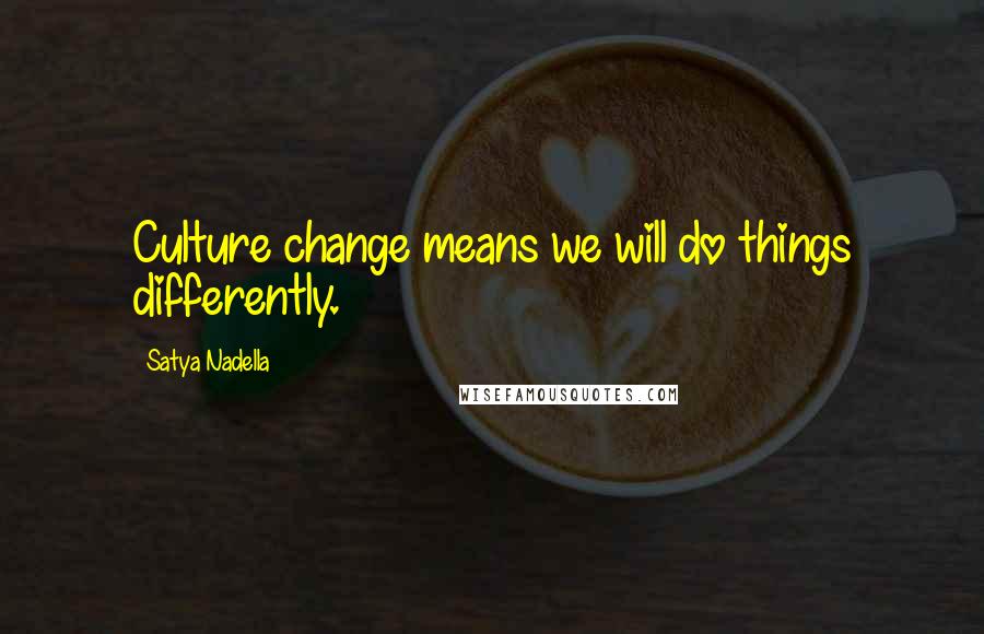 Satya Nadella Quotes: Culture change means we will do things differently.