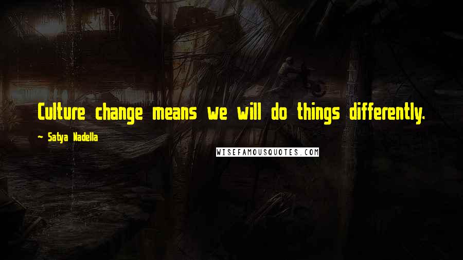 Satya Nadella Quotes: Culture change means we will do things differently.
