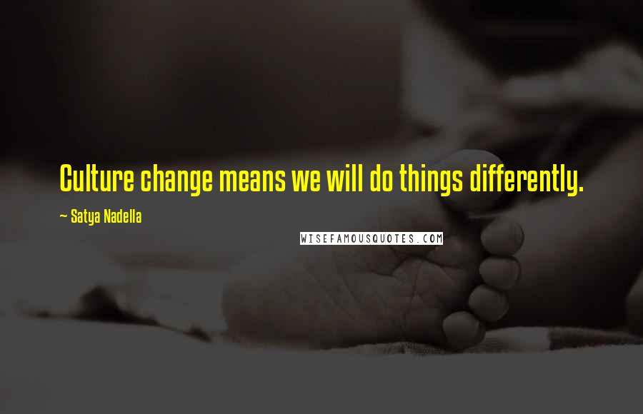Satya Nadella Quotes: Culture change means we will do things differently.