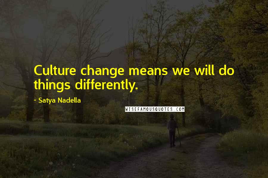 Satya Nadella Quotes: Culture change means we will do things differently.