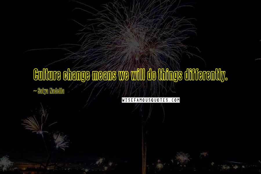 Satya Nadella Quotes: Culture change means we will do things differently.