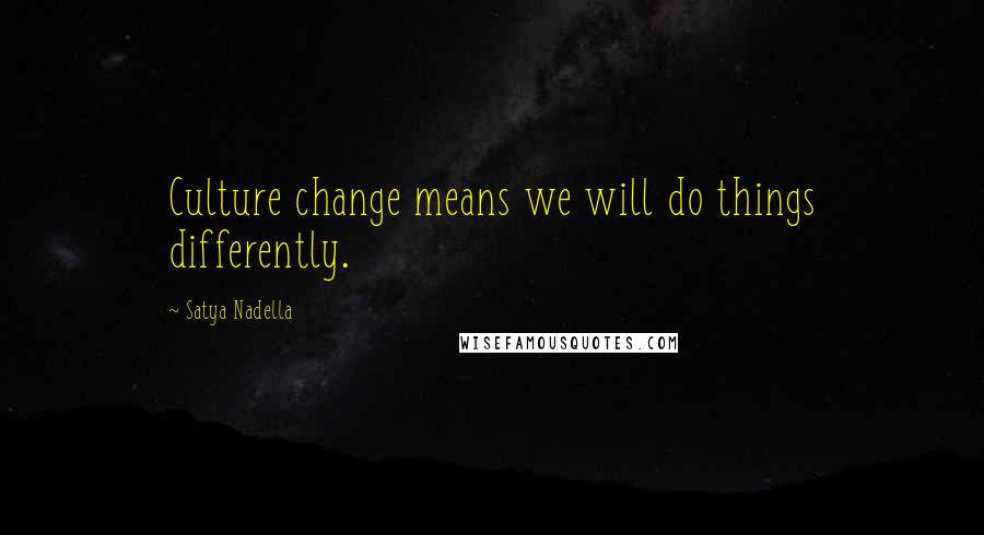 Satya Nadella Quotes: Culture change means we will do things differently.