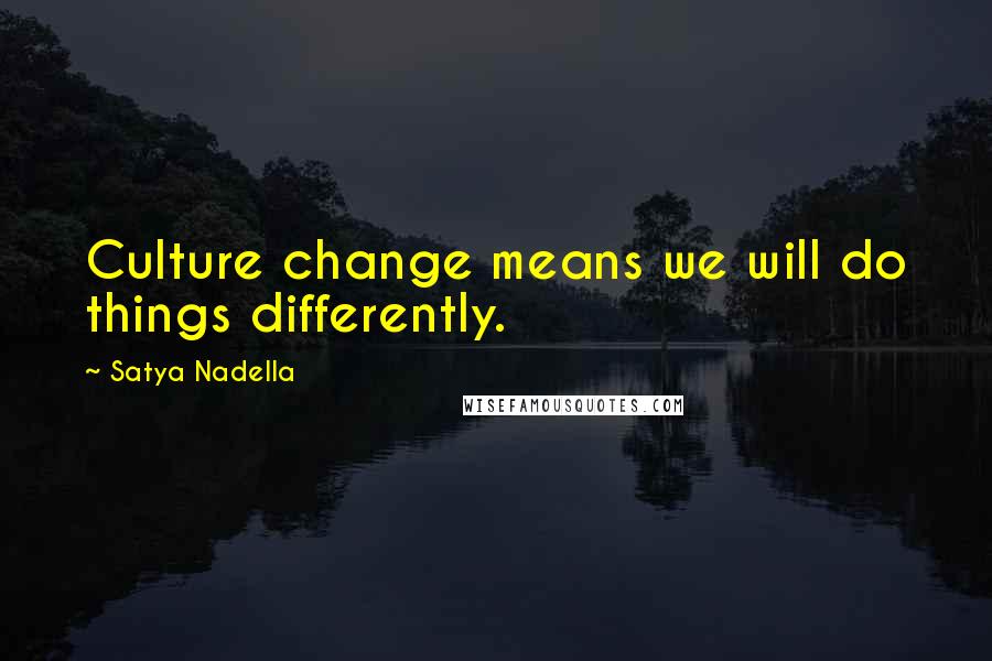 Satya Nadella Quotes: Culture change means we will do things differently.