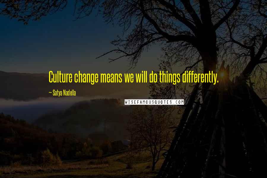 Satya Nadella Quotes: Culture change means we will do things differently.
