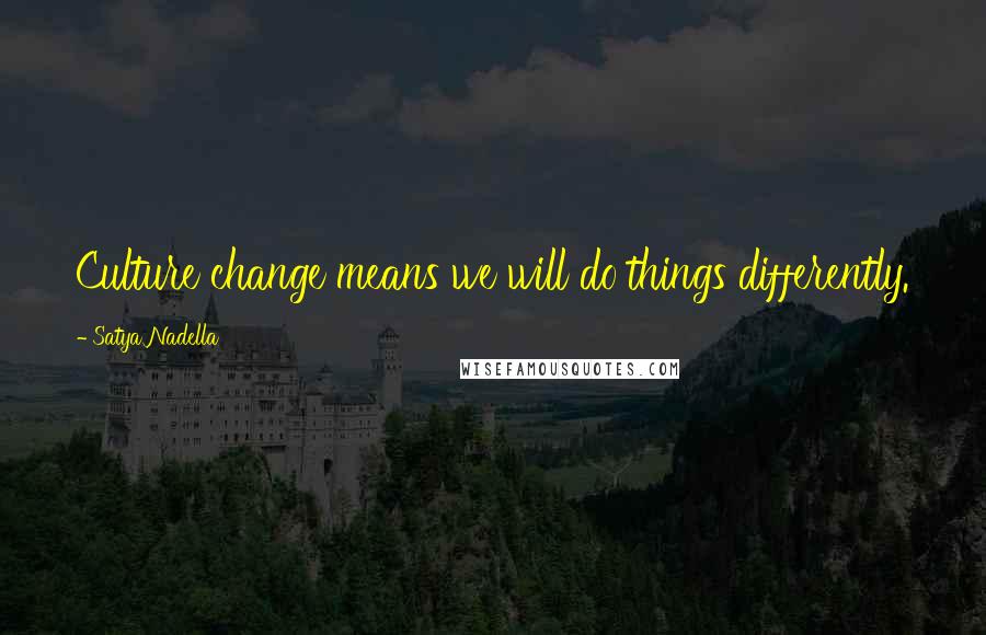 Satya Nadella Quotes: Culture change means we will do things differently.