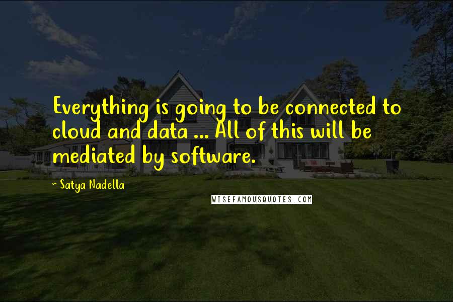 Satya Nadella Quotes: Everything is going to be connected to cloud and data ... All of this will be mediated by software.