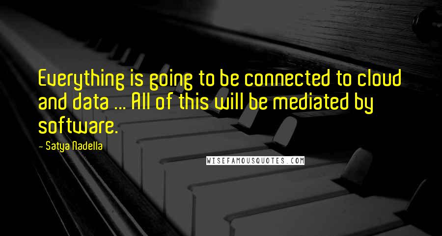 Satya Nadella Quotes: Everything is going to be connected to cloud and data ... All of this will be mediated by software.