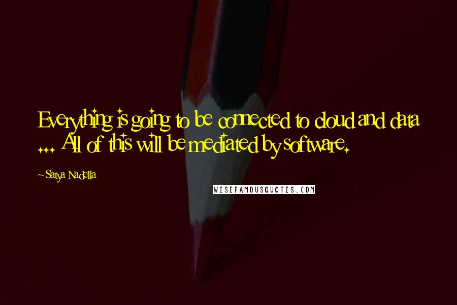Satya Nadella Quotes: Everything is going to be connected to cloud and data ... All of this will be mediated by software.