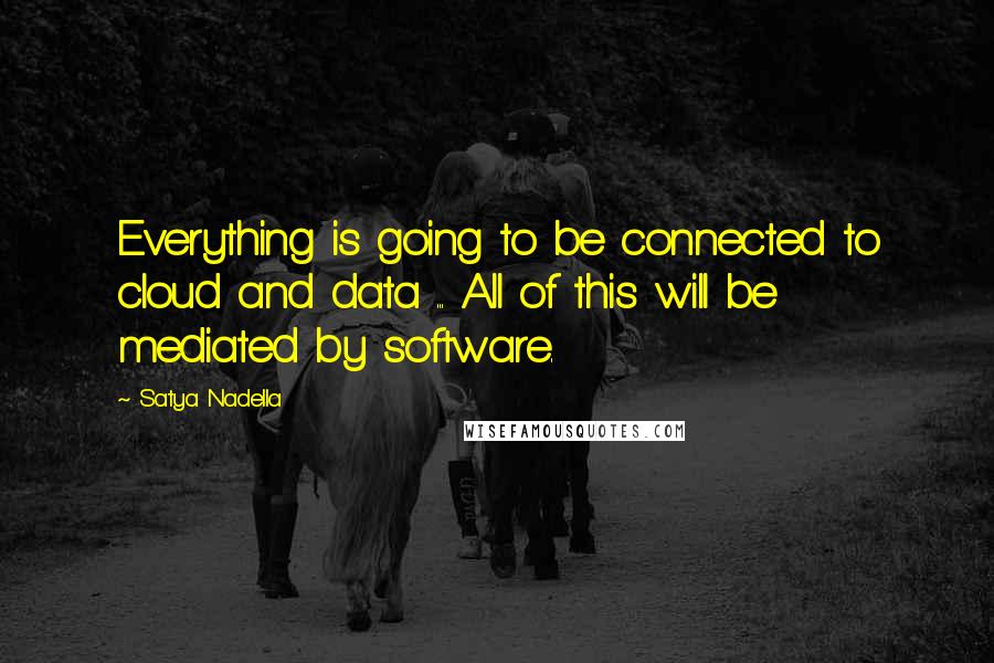 Satya Nadella Quotes: Everything is going to be connected to cloud and data ... All of this will be mediated by software.