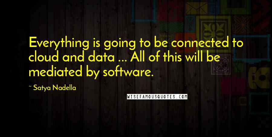 Satya Nadella Quotes: Everything is going to be connected to cloud and data ... All of this will be mediated by software.