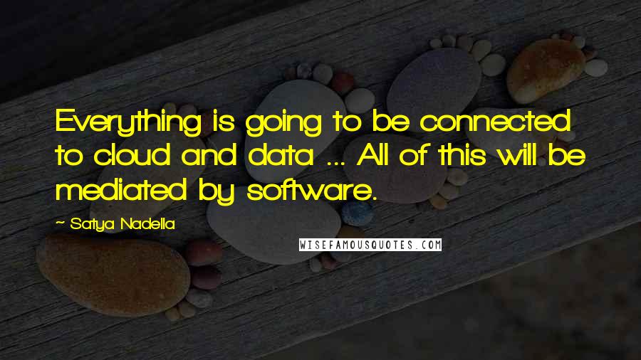 Satya Nadella Quotes: Everything is going to be connected to cloud and data ... All of this will be mediated by software.