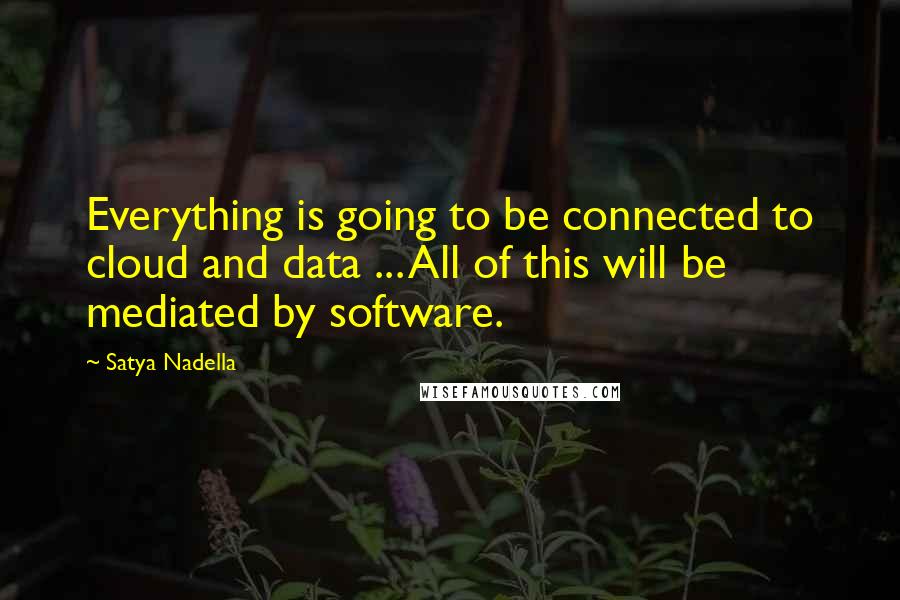 Satya Nadella Quotes: Everything is going to be connected to cloud and data ... All of this will be mediated by software.