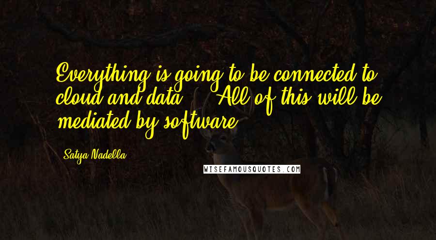 Satya Nadella Quotes: Everything is going to be connected to cloud and data ... All of this will be mediated by software.