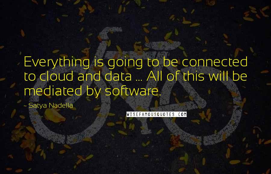 Satya Nadella Quotes: Everything is going to be connected to cloud and data ... All of this will be mediated by software.