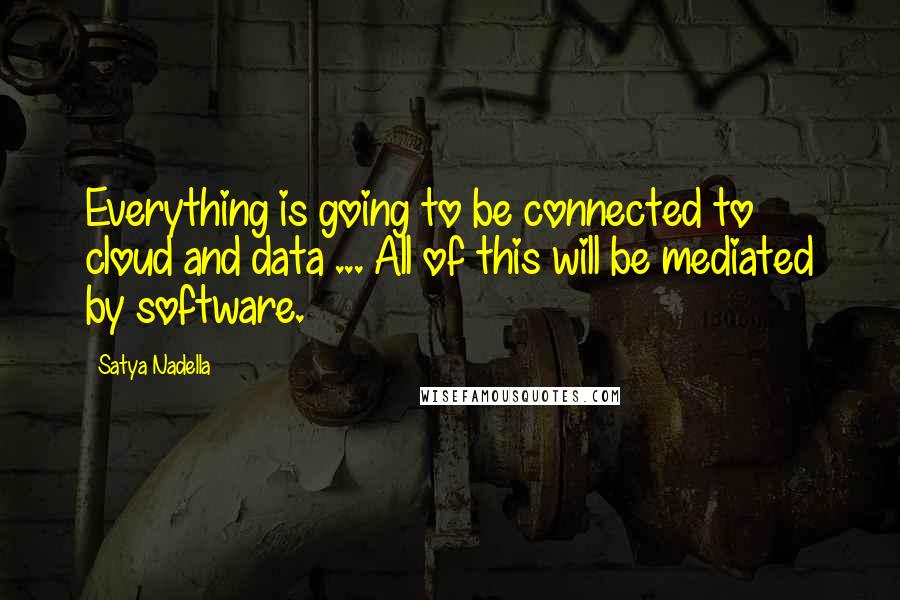 Satya Nadella Quotes: Everything is going to be connected to cloud and data ... All of this will be mediated by software.