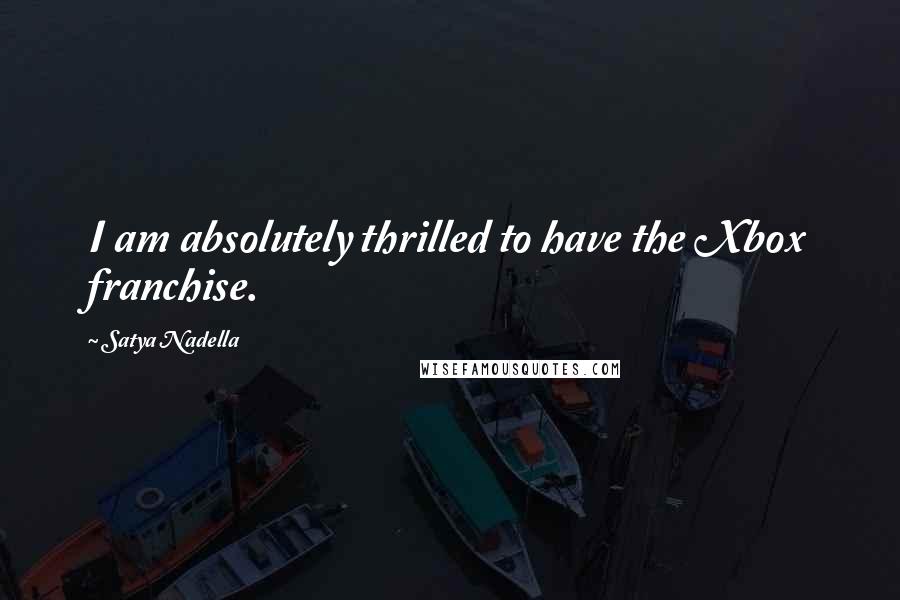 Satya Nadella Quotes: I am absolutely thrilled to have the Xbox franchise.