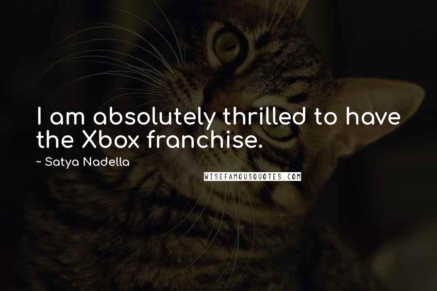 Satya Nadella Quotes: I am absolutely thrilled to have the Xbox franchise.
