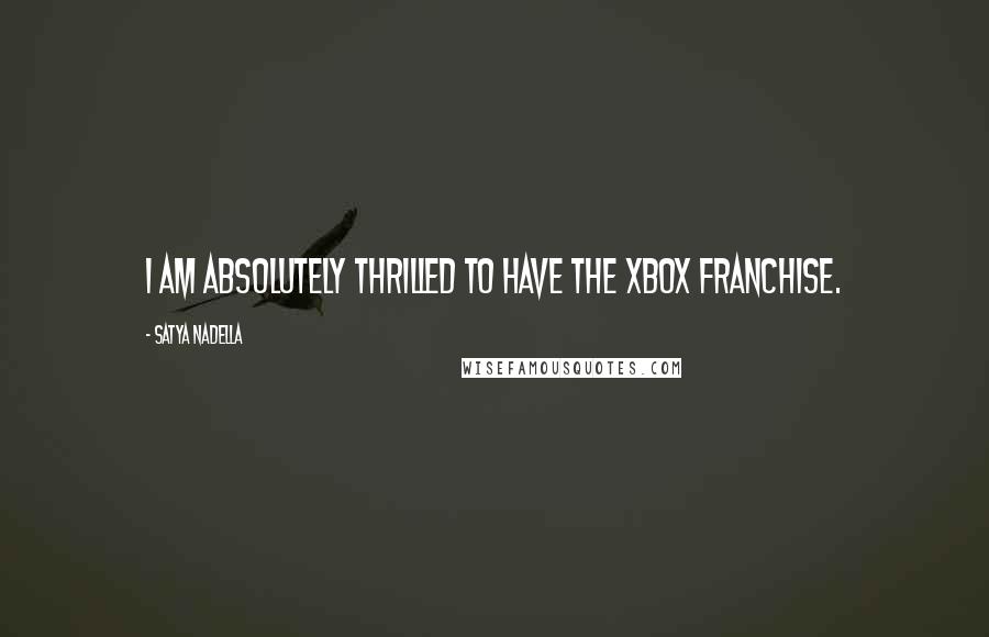 Satya Nadella Quotes: I am absolutely thrilled to have the Xbox franchise.