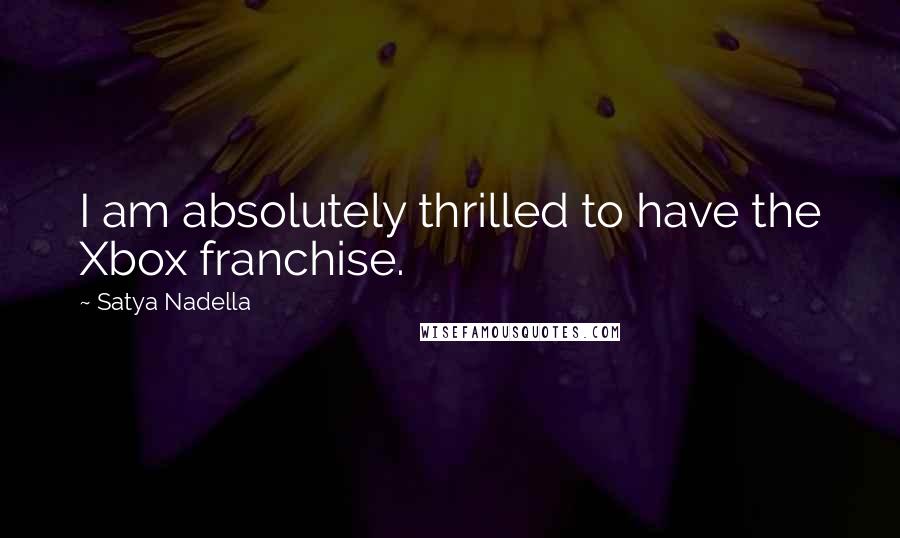 Satya Nadella Quotes: I am absolutely thrilled to have the Xbox franchise.