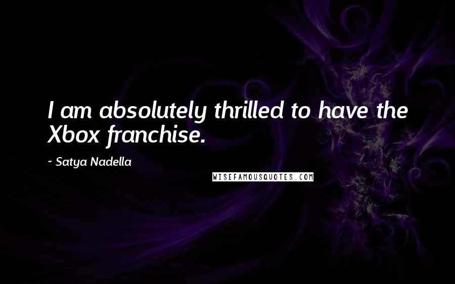 Satya Nadella Quotes: I am absolutely thrilled to have the Xbox franchise.