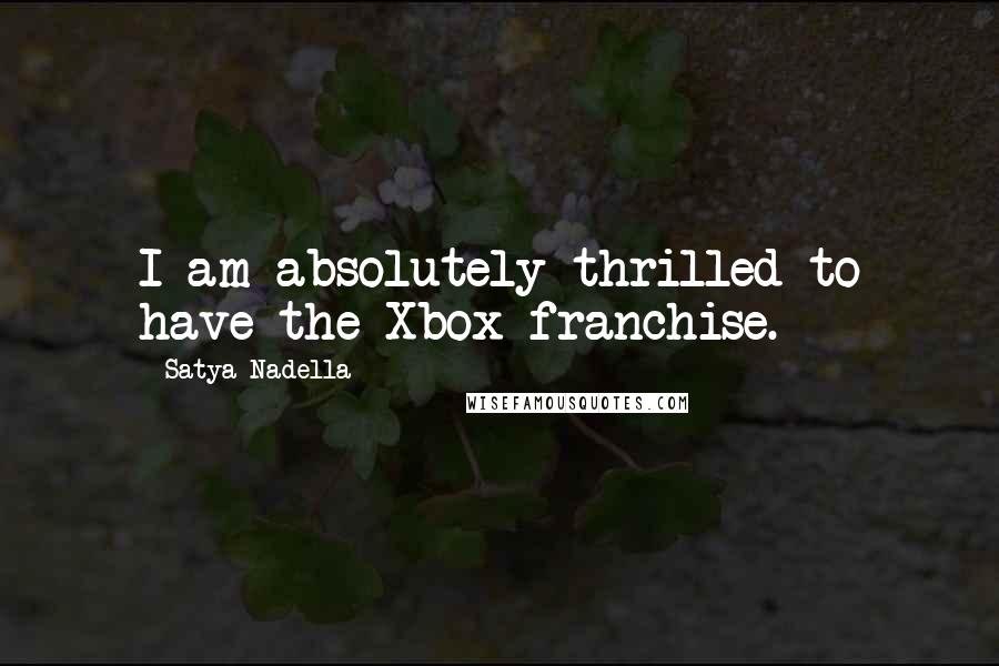 Satya Nadella Quotes: I am absolutely thrilled to have the Xbox franchise.