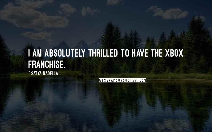 Satya Nadella Quotes: I am absolutely thrilled to have the Xbox franchise.