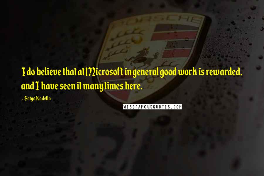 Satya Nadella Quotes: I do believe that at Microsoft in general good work is rewarded, and I have seen it many times here.