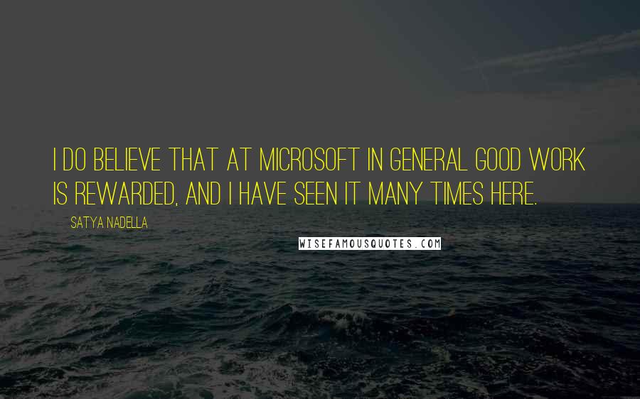 Satya Nadella Quotes: I do believe that at Microsoft in general good work is rewarded, and I have seen it many times here.