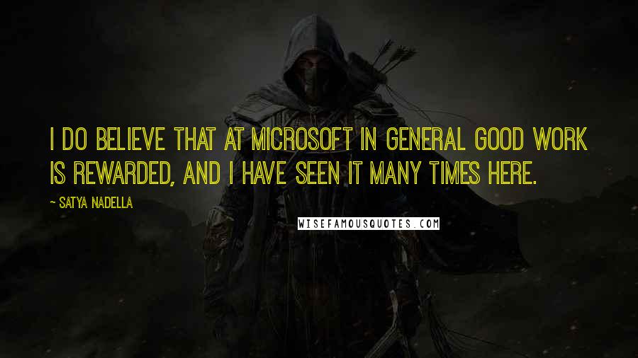 Satya Nadella Quotes: I do believe that at Microsoft in general good work is rewarded, and I have seen it many times here.