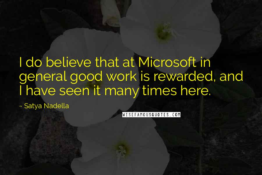 Satya Nadella Quotes: I do believe that at Microsoft in general good work is rewarded, and I have seen it many times here.