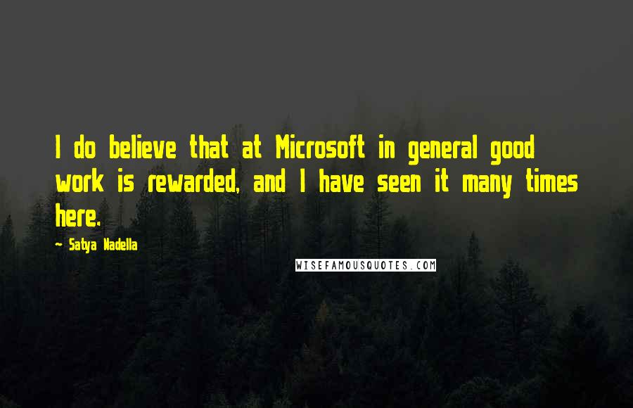 Satya Nadella Quotes: I do believe that at Microsoft in general good work is rewarded, and I have seen it many times here.