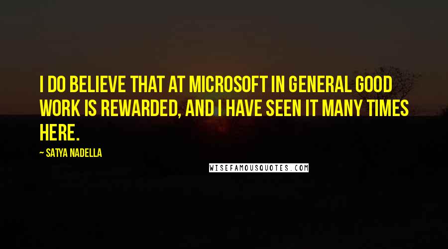 Satya Nadella Quotes: I do believe that at Microsoft in general good work is rewarded, and I have seen it many times here.