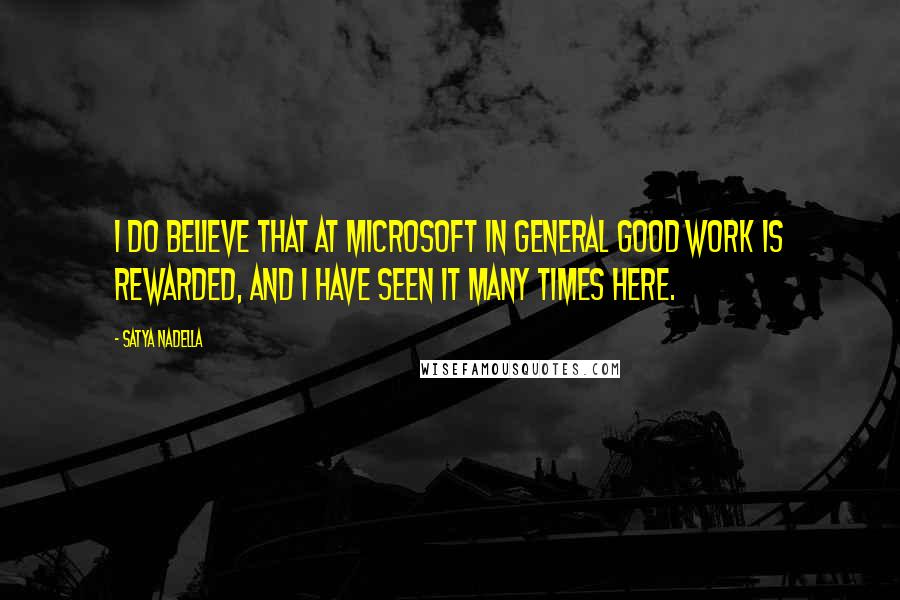 Satya Nadella Quotes: I do believe that at Microsoft in general good work is rewarded, and I have seen it many times here.